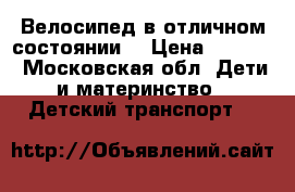 Велосипед в отличном состоянии. › Цена ­ 2 500 - Московская обл. Дети и материнство » Детский транспорт   